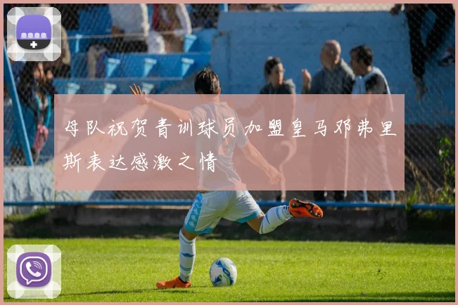 母队祝贺青训球员加盟皇马邓弗里斯表达感激之情
