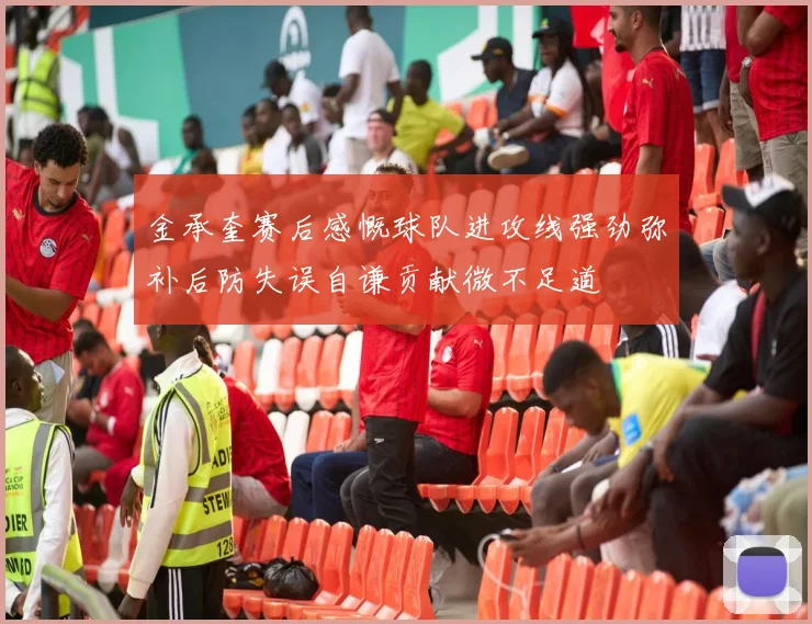 金承奎赛后感慨球队进攻线强劲弥补后防失误自谦贡献微不足道