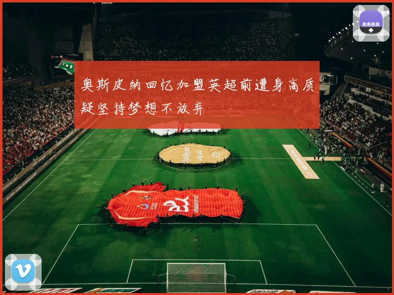 奥斯皮纳回忆加盟英超前遭身高质疑坚持梦想不放弃