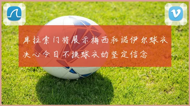库拉索门将展示梅西和诺伊尔球衣决心今日不换球衣的坚定信念