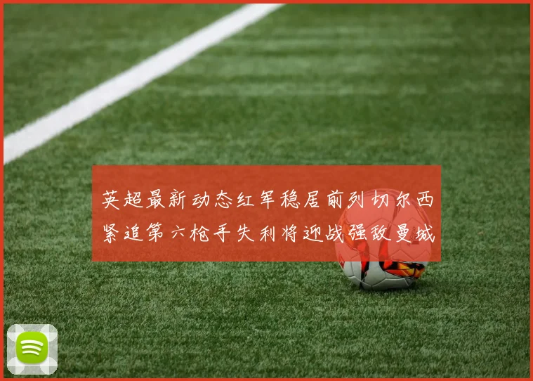 英超最新动态红军稳居前列切尔西紧追第六枪手失利将迎战强敌曼城
