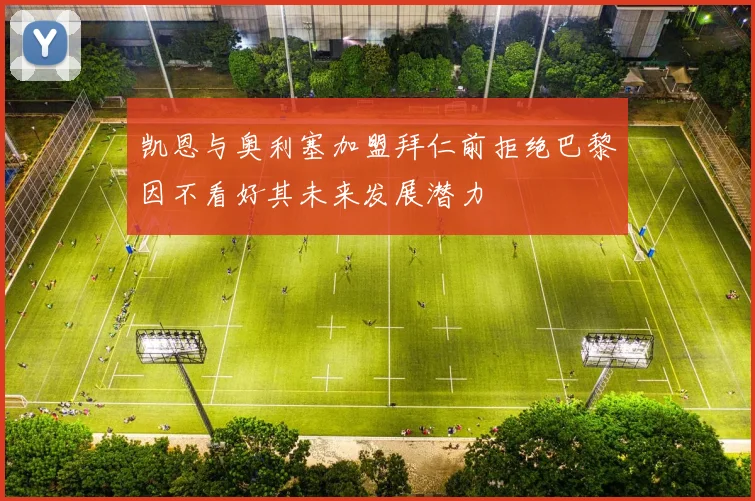 凯恩与奥利塞加盟拜仁前拒绝巴黎因不看好其未来发展潜力