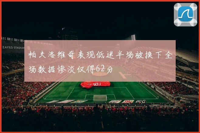 帕夫洛维奇表现低迷半场被换下全场数据惨淡仅得62分