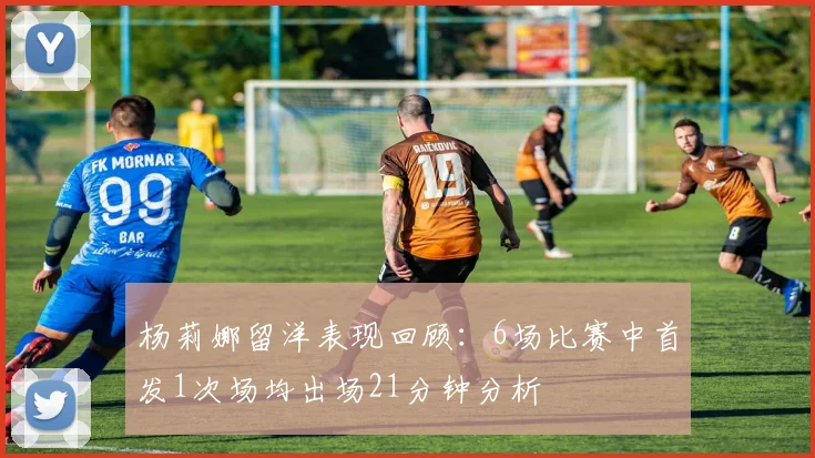 杨莉娜留洋表现回顾：6场比赛中首发1次场均出场21分钟分析