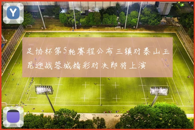 足协杯第5轮赛程公布三镇对泰山玉昆迎战蓉城精彩对决即将上演