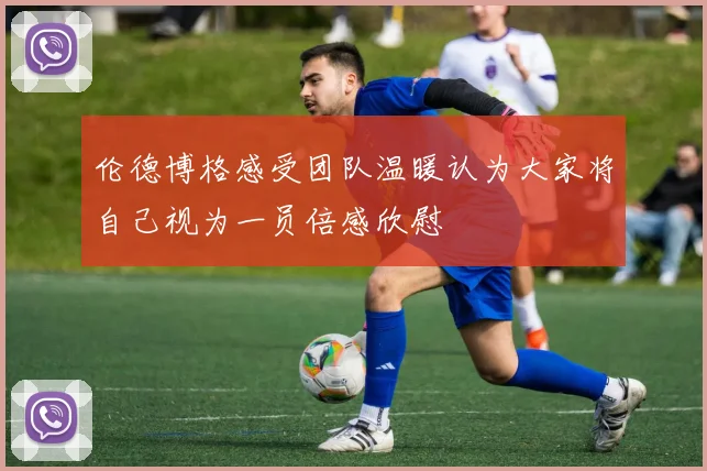 伦德博格感受团队温暖认为大家将自己视为一员倍感欣慰