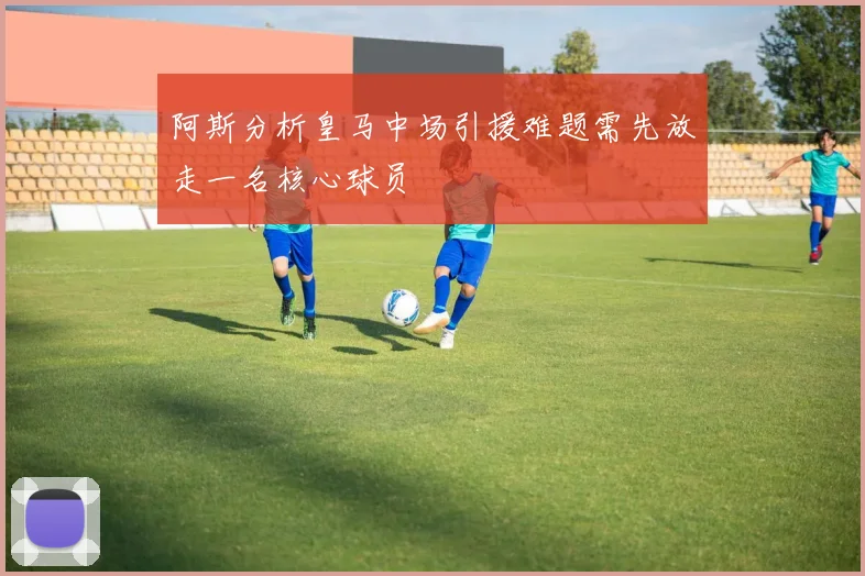 阿斯分析皇马中场引援难题需先放走一名核心球员