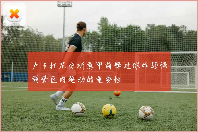 卢卡托尼分析意甲前锋进球难题强调禁区内跑动的重要性