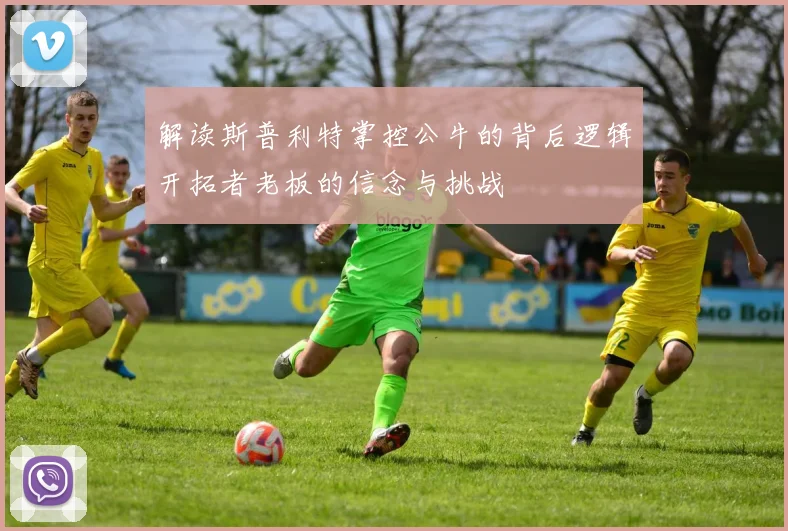 解读斯普利特掌控公牛的背后逻辑开拓者老板的信念与挑战
