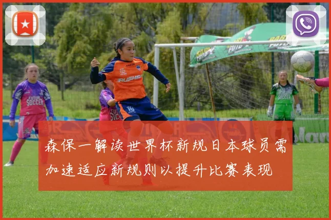 森保一解读世界杯新规日本球员需加速适应新规则以提升比赛表现