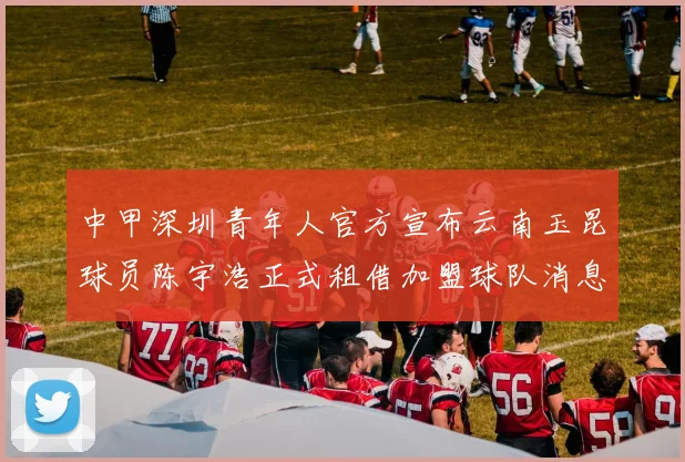 中甲深圳青年人官方宣布云南玉昆球员陈宇浩正式租借加盟球队消息
