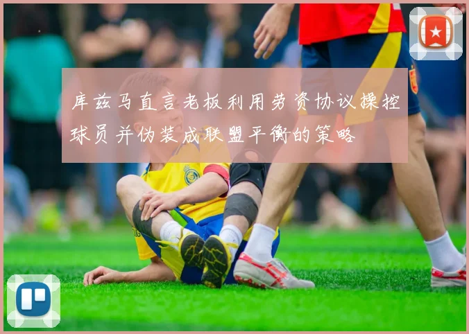 库兹马直言老板利用劳资协议操控球员并伪装成联盟平衡的策略