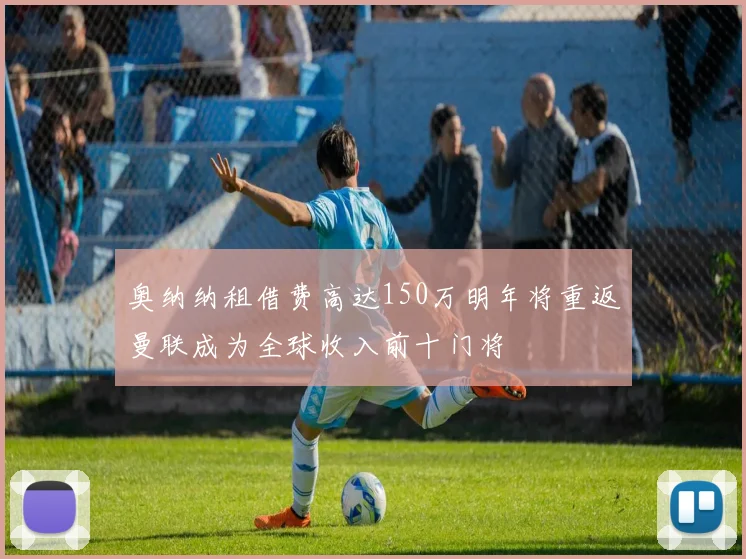奥纳纳租借费高达150万明年将重返曼联成为全球收入前十门将