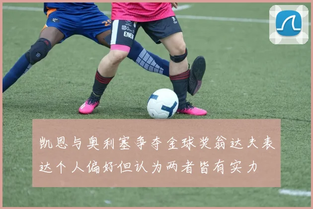 凯恩与奥利塞争夺金球奖翁达夫表达个人偏好但认为两者皆有实力