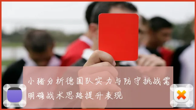 小猪分析德国队实力与防守挑战需明确战术思路提升表现