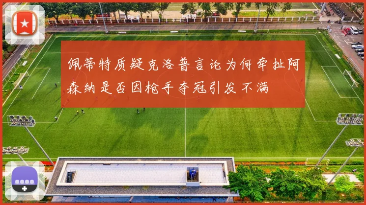 佩蒂特质疑克洛普言论为何牵扯阿森纳是否因枪手夺冠引发不满