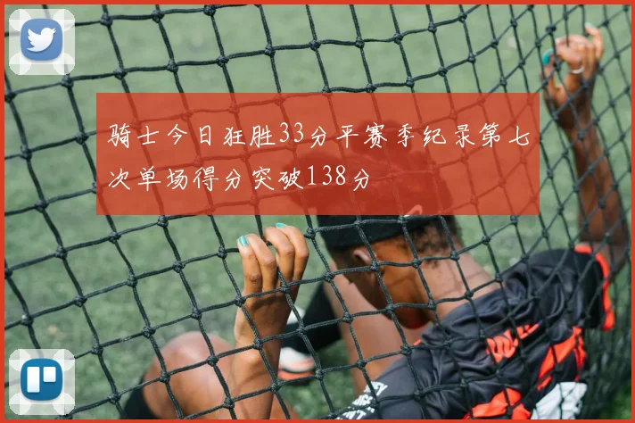 骑士今日狂胜33分平赛季纪录第七次单场得分突破138分