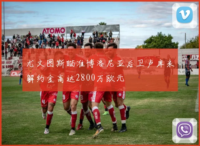 尤文图斯瞄准博洛尼亚后卫卢库米解约金高达2800万欧元