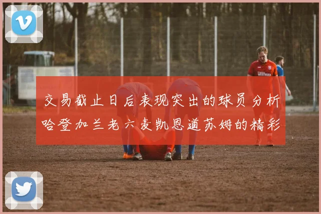 交易截止日后表现突出的球员分析哈登加兰老六麦凯恩道苏姆的精彩表现