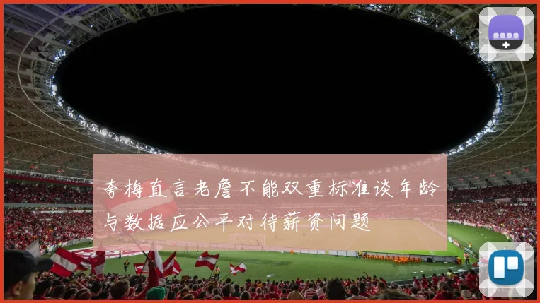 夸梅直言老詹不能双重标准谈年龄与数据应公平对待薪资问题