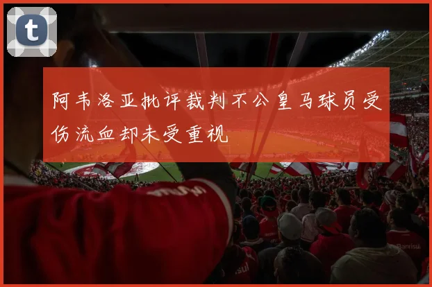 阿韦洛亚批评裁判不公皇马球员受伤流血却未受重视