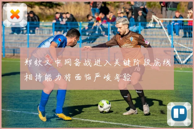 郑钦文中网备战进入关键阶段底线相持能力将面临严峻考验