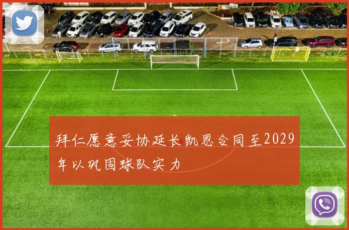 拜仁愿意妥协延长凯恩合同至2029年以巩固球队实力