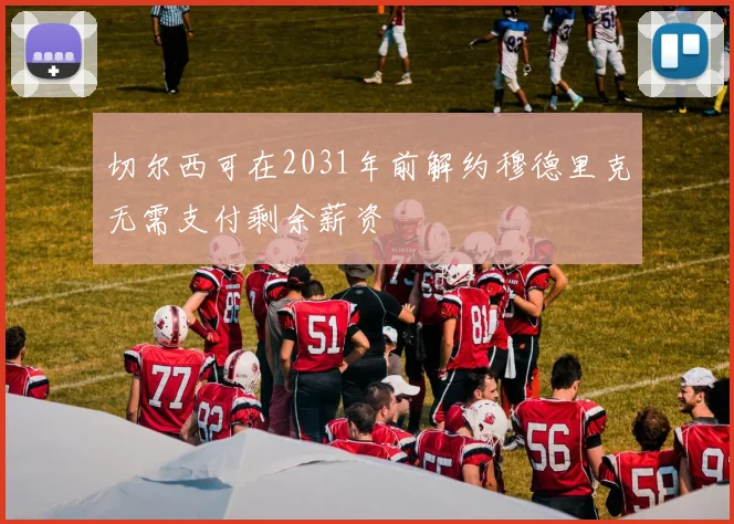 切尔西可在2031年前解约穆德里克无需支付剩余薪资