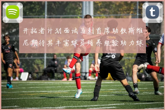 开拓者计划面试马刺首席助教斯维尼期待其丰富球员培养经验助力球队发展