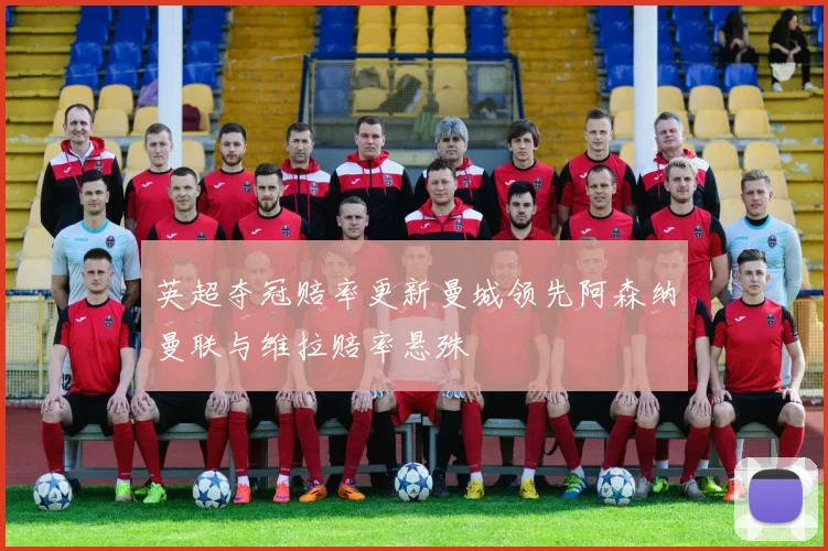 英超夺冠赔率更新曼城领先阿森纳曼联与维拉赔率悬殊