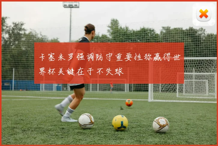 卡塞米罗强调防守重要性称赢得世界杯关键在于不失球