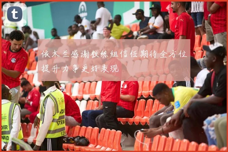 依木兰感谢教练组信任期待全方位提升力争更好表现